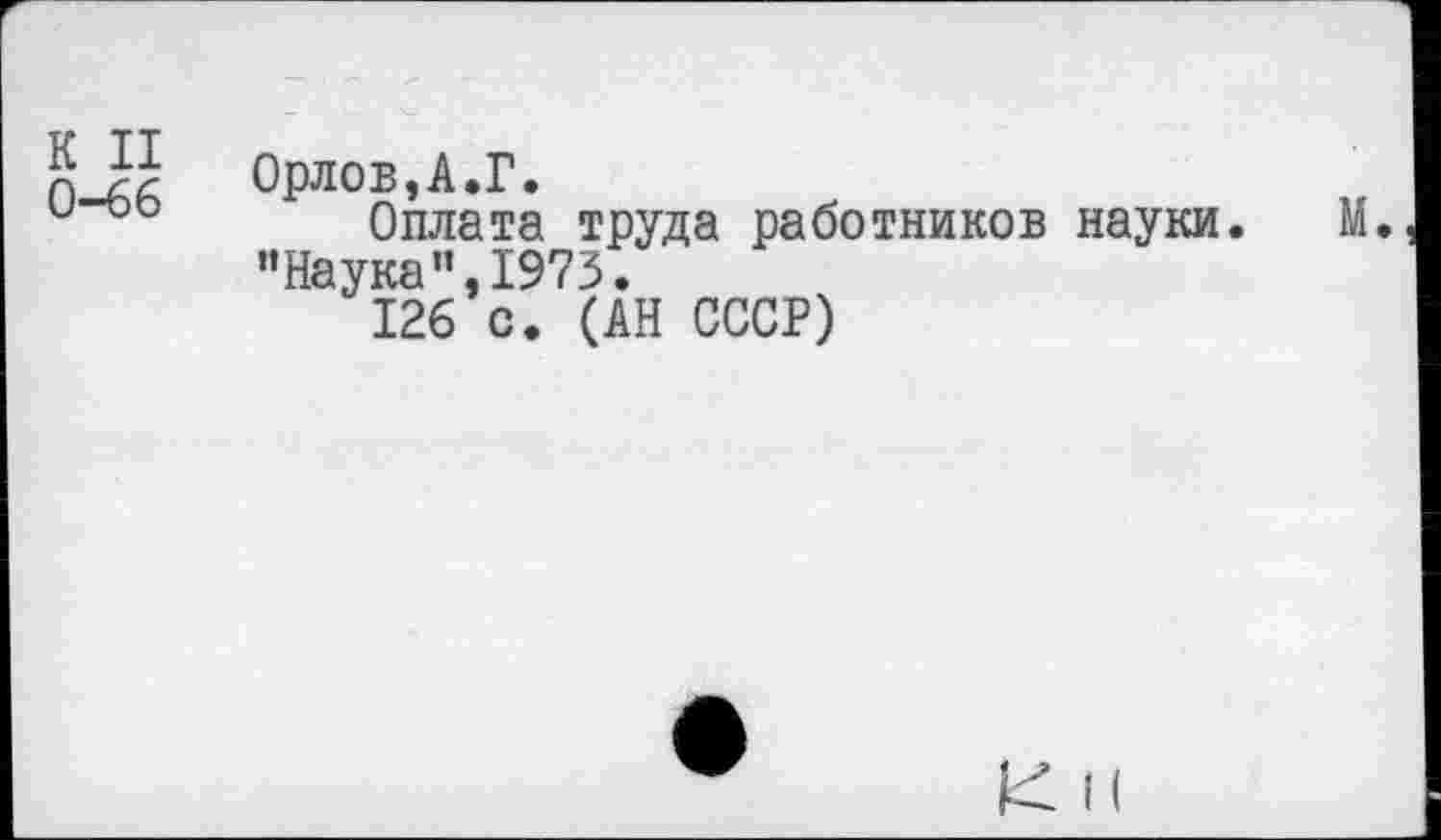 ﻿К II 0-66	Орлов,А.Г. Оплата труда работников науки. М ’’Наука ”,1973. 126 с. (АН СССР)